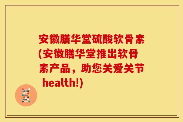 安徽膳华堂硫酸软骨素(安徽膳华堂推出软骨素产品,助您关爱关节 health!) 安徽膳华堂硫酸软骨素(安徽膳华堂推出软骨素产品,助您关爱关节 health!)