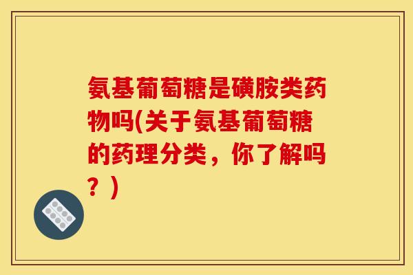 氨基葡萄糖是磺胺类吗(关于氨基葡萄糖的药理分类,你了解吗?) 氨基葡萄糖是磺胺类吗(关于氨基葡萄糖的药理分类,你了解吗?)