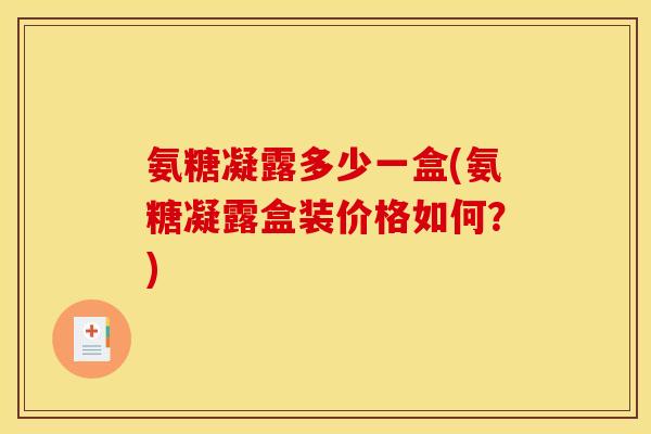 氨糖凝露多少一盒(氨糖凝露盒装价格如何？)