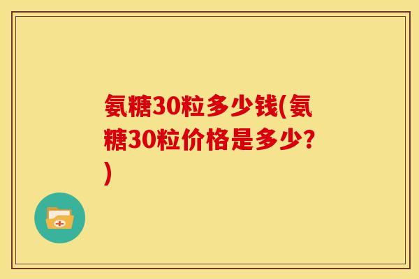 氨糖30粒多少钱(氨糖30粒价格是多少?) 氨糖30粒多少钱(氨糖30粒价格是多少?)