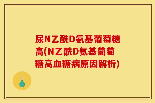 尿N乙酰D氨基葡萄糖高(N乙酰D氨基葡萄糖高血糖病原因解析)