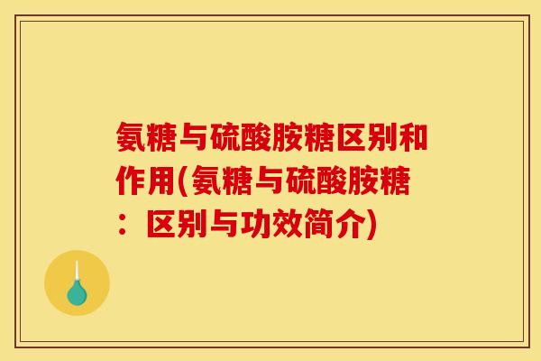 氨糖与硫酸胺糖区别和作用(氨糖与硫酸胺糖：区别与功效简介)