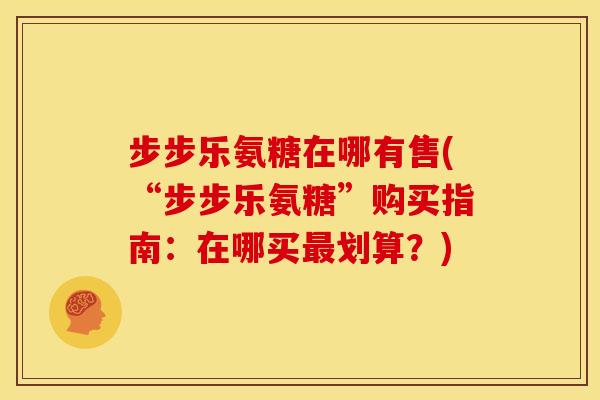 步步乐氨糖在哪有售(“步步乐氨糖”购买指南:在哪买划算?) 步步乐氨糖在哪有售(“步步乐氨糖”购买指南:在哪买划算?)