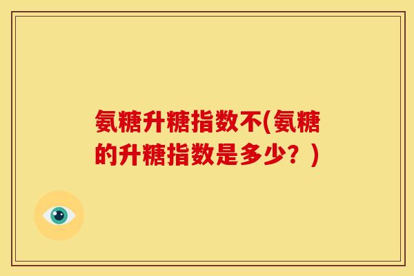 氨糖升糖指数不(氨糖的升糖指数是多少？)