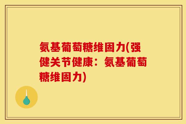 氨基葡萄糖维固力(强健关节健康：氨基葡萄糖维固力)