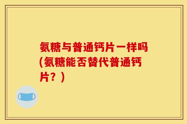 氨糖与普通钙片一样吗(氨糖能否替代普通钙片?) 氨糖与普通钙片一样吗(氨糖能否替代普通钙片?)
