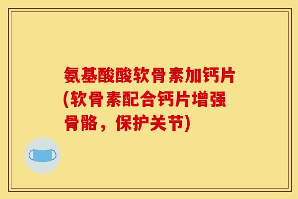 氨基酸酸软骨素加钙片(软骨素配合钙片增强骨骼，保护关节)