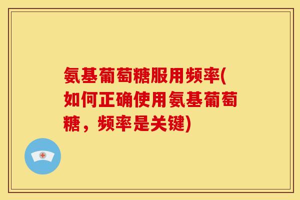 氨基葡萄糖服用频率(如何正确使用氨基葡萄糖，频率是关键)