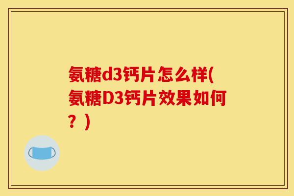 氨糖d3钙片怎么样(氨糖D3钙片效果如何？)