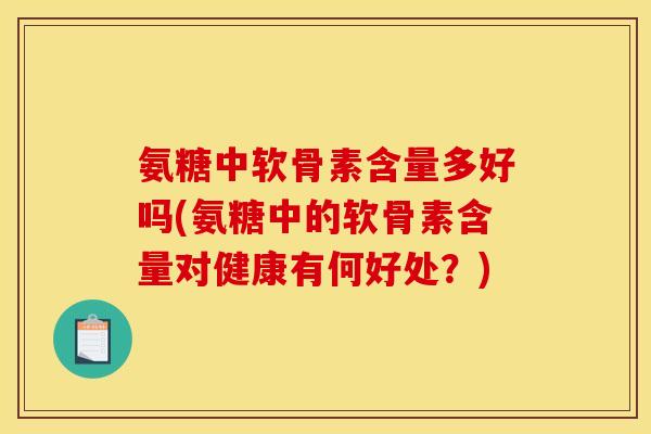 氨糖中软骨素含量多好吗(氨糖中的软骨素含量对健康有何好处？)