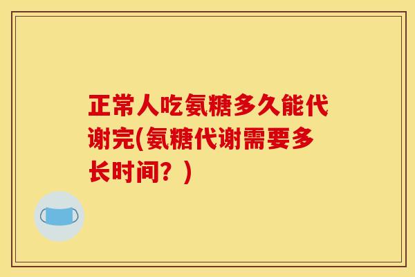 正常人吃氨糖多久能代谢完(氨糖代谢需要多长时间？)