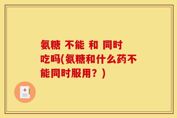 氨糖 不能 和 同时吃吗(氨糖和什么药不能同时服用？)