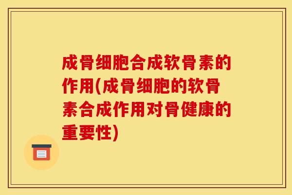 成骨细胞合成软骨素的作用(成骨细胞的软骨素合成作用对骨健康的重要性)