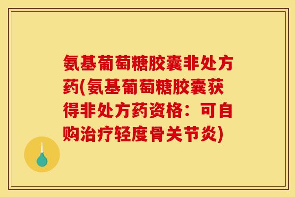 氨基葡萄糖胶囊非处方药(氨基葡萄糖胶囊获得非处方药资格：可自购治疗轻度骨关节炎)
