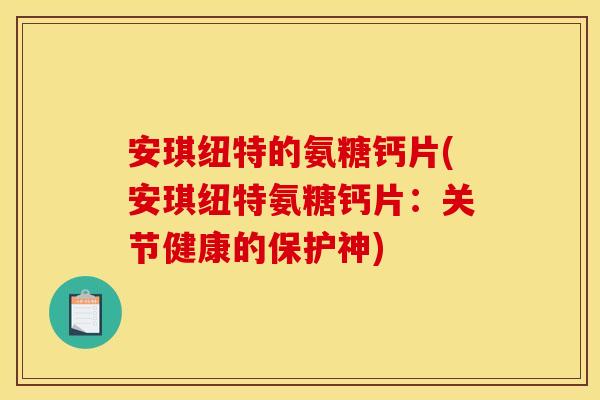 安琪纽特的氨糖钙片(安琪纽特氨糖钙片：关节健康的保护神)
