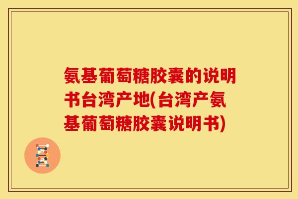 氨基葡萄糖胶囊的说明书台湾产地(台湾产氨基葡萄糖胶囊说明书)