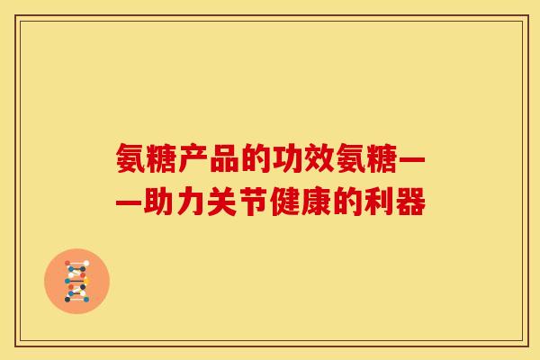氨糖产品的功效氨糖——助力关节健康的利器