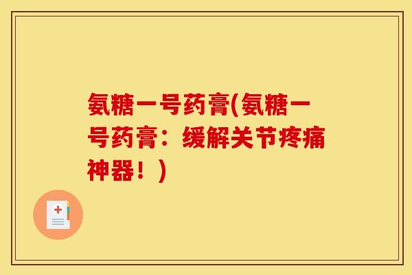 氨糖一号药膏(氨糖一号药膏：缓解关节疼痛神器！)