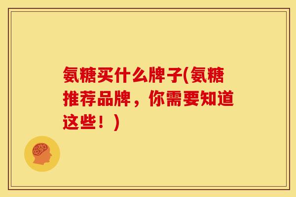 氨糖买什么牌子(氨糖推荐品牌，你需要知道这些！)