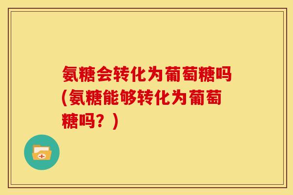 氨糖会转化为葡萄糖吗(氨糖能够转化为葡萄糖吗？)