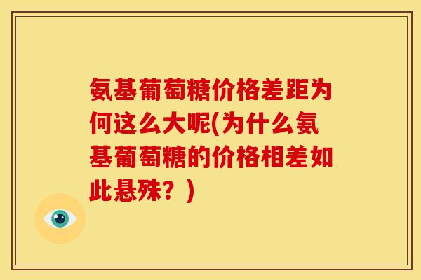氨基葡萄糖价格差距为何这么大呢(为什么氨基葡萄糖的价格相差如此悬殊？)