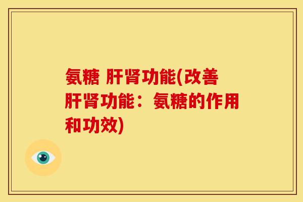氨糖 肝肾功能(改善肝肾功能：氨糖的作用和功效)