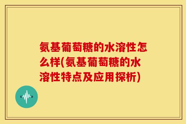 氨基葡萄糖的水溶性怎么样(氨基葡萄糖的水溶性特点及应用探析) 氨基葡萄糖的水溶性怎么样(氨基葡萄糖的水溶性特点及应用探析)