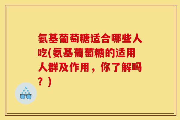 氨基葡萄糖适合哪些人吃(氨基葡萄糖的适用人群及作用，你了解吗？)