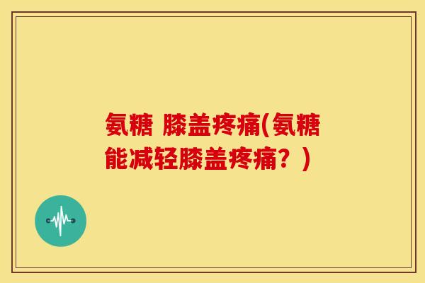 氨糖 膝盖疼痛(氨糖能减轻膝盖疼痛？)