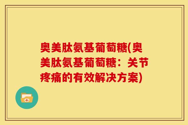 奥美肽氨基葡萄糖(奥美肽氨基葡萄糖：关节疼痛的有效解决方案)