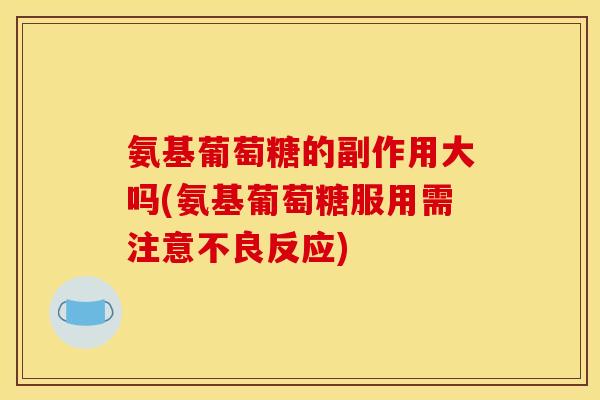 氨基葡萄糖的副作用大吗(氨基葡萄糖服用需注意不良反应) 氨基葡萄糖的副作用大吗(氨基葡萄糖服用需注意不良反应)