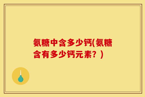 氨糖中含多少钙(氨糖含有多少钙元素？)