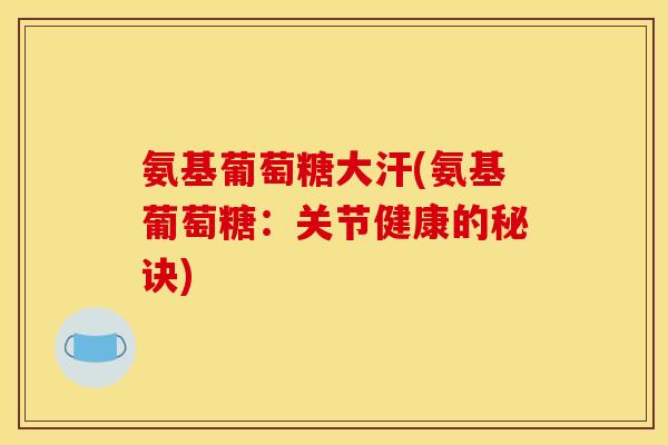 氨基葡萄糖大汗(氨基葡萄糖：关节健康的秘诀)