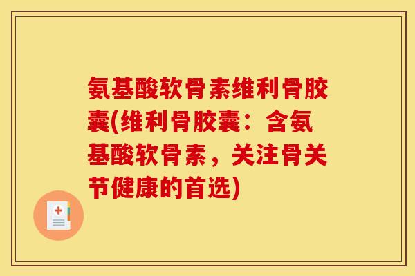 氨基酸软骨素维利骨胶囊(维利骨胶囊：含氨基酸软骨素，关注骨关节健康的首选)