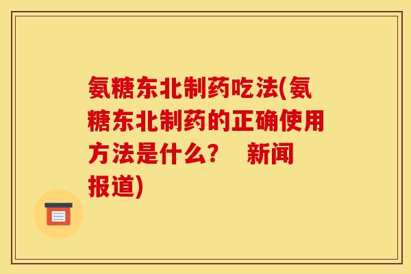 氨糖东北制药吃法(氨糖东北制药的正确使用方法是什么？  新闻报道)