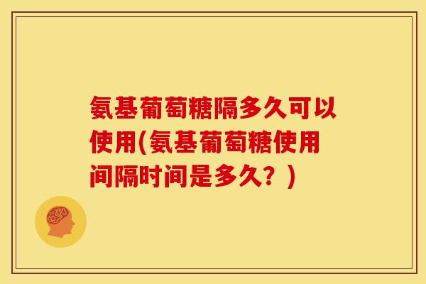 氨基葡萄糖隔多久可以使用(氨基葡萄糖使用间隔时间是多久?) 氨基葡萄糖隔多久可以使用(氨基葡萄糖使用间隔时间是多久?)