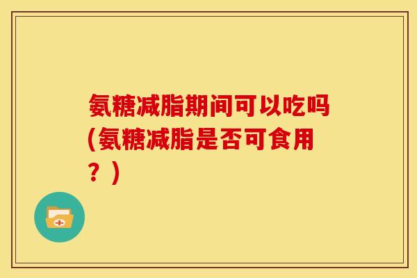氨糖减脂期间可以吃吗(氨糖减脂是否可食用？)