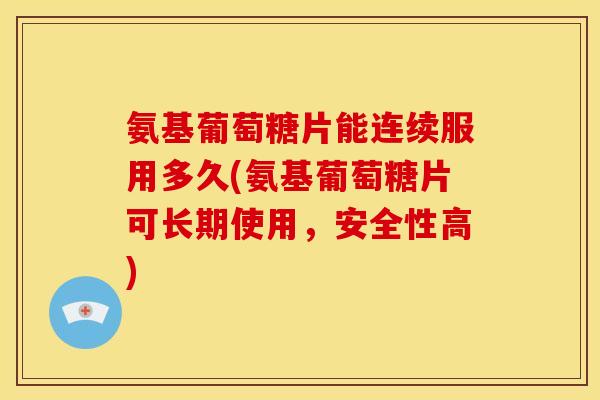 氨基葡萄糖片能连续服用多久(氨基葡萄糖片可长期使用，安全性高)
