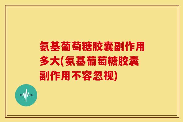氨基葡萄糖胶囊副作用多大(氨基葡萄糖胶囊副作用不容忽视) 氨基葡萄糖胶囊副作用多大(氨基葡萄糖胶囊副作用不容忽视)