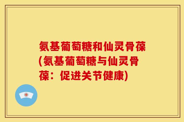 氨基葡萄糖和仙灵骨葆(氨基葡萄糖与仙灵骨葆：促进关节健康)