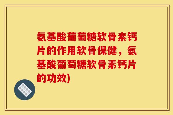 氨基酸葡萄糖软骨素钙片的作用软骨保健，氨基酸葡萄糖软骨素钙片的功效)