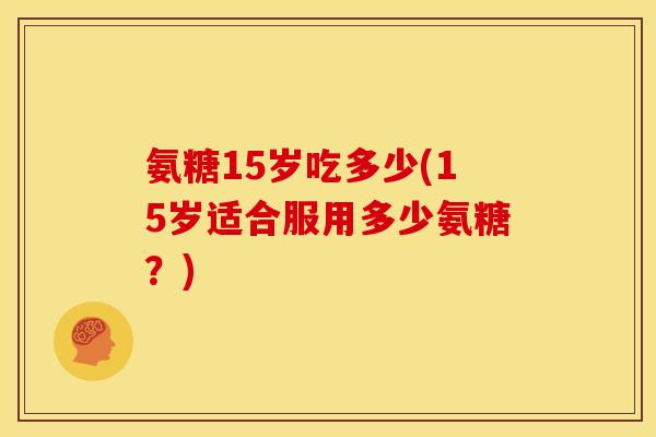 氨糖15岁吃多少(15岁适合服用多少氨糖？)