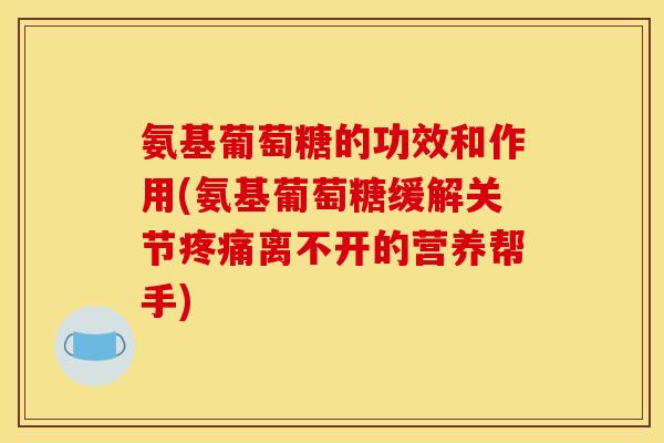 氨基葡萄糖的功效和作用(氨基葡萄糖缓解关节离不开的营养帮手) 氨基葡萄糖的功效和作用(氨基葡萄糖缓解关节离不开的营养帮手)