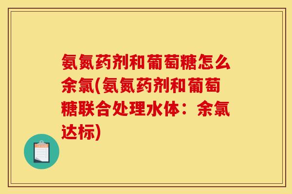 氨氮药剂和葡萄糖怎么余氯(氨氮药剂和葡萄糖联合处理水体：余氯达标)