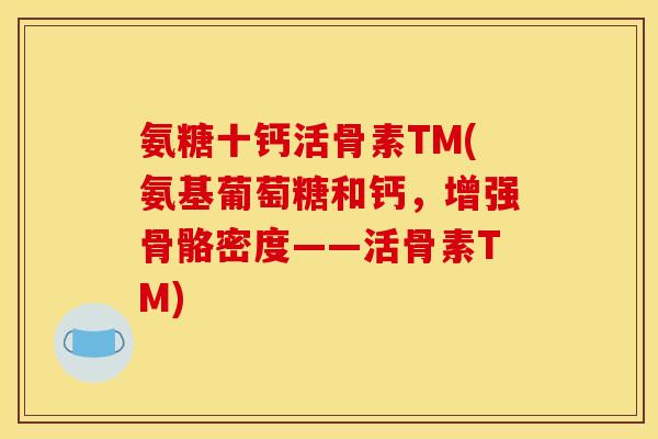 氨糖十钙活骨素TM(氨基葡萄糖和钙，增强骨骼密度——活骨素TM)