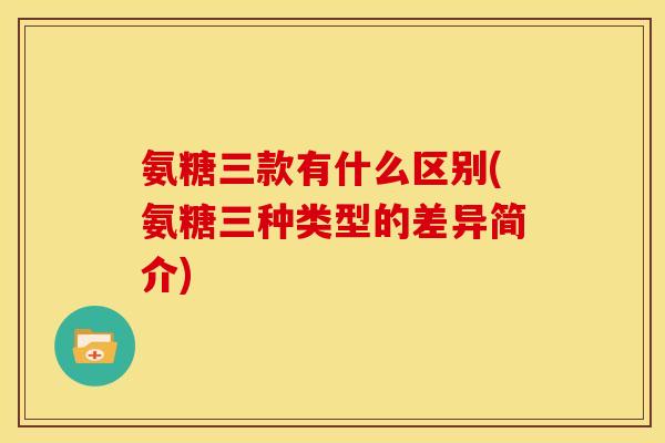 氨糖三款有什么区别(氨糖三种类型的差异简介)
