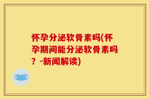 怀孕分泌软骨素吗(怀孕期间能分泌软骨素吗？-新闻解读)