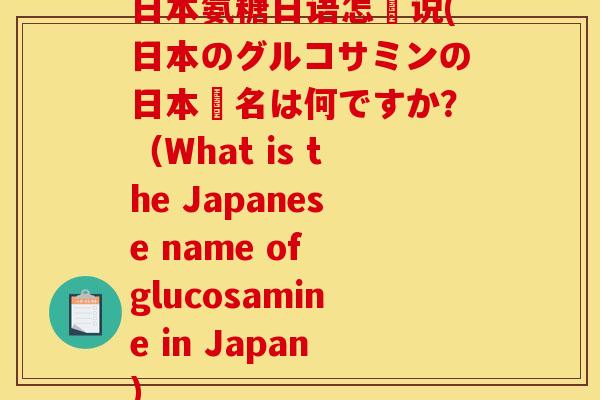 日本氨糖日语怎麼说(日本のグルコサミンの日本語名は何ですか？（What is the Japanese name of glucosamine in Japan)