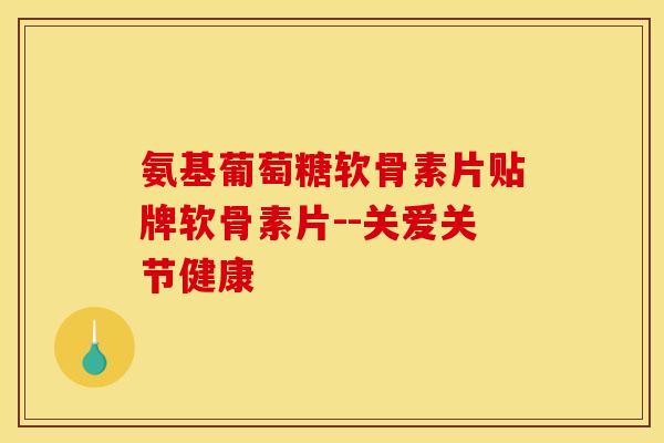 氨基葡萄糖软骨素片贴牌软骨素片--关爱关节健康