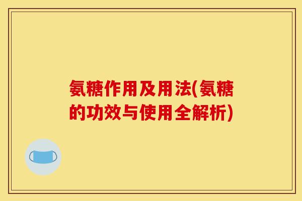 氨糖作用及用法(氨糖的功效与使用全解析)